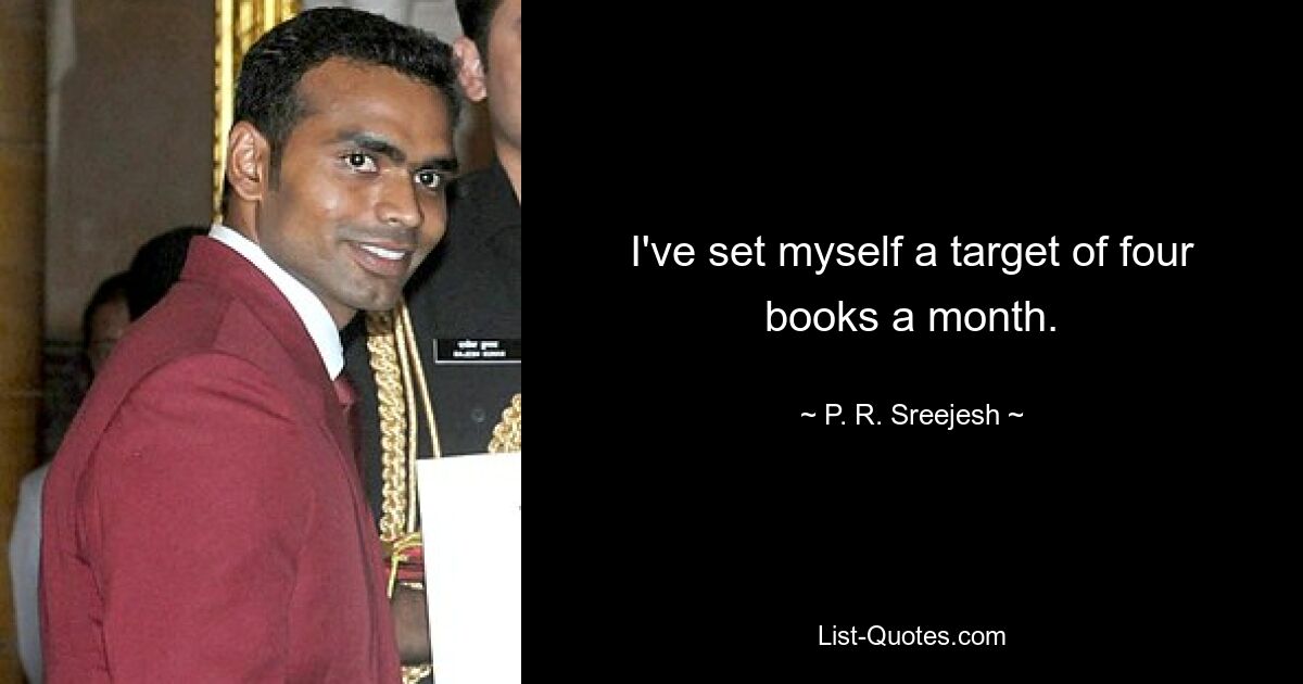 I've set myself a target of four books a month. — © P. R. Sreejesh