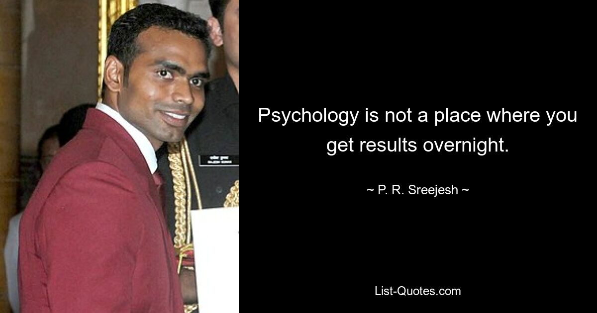 Psychology is not a place where you get results overnight. — © P. R. Sreejesh