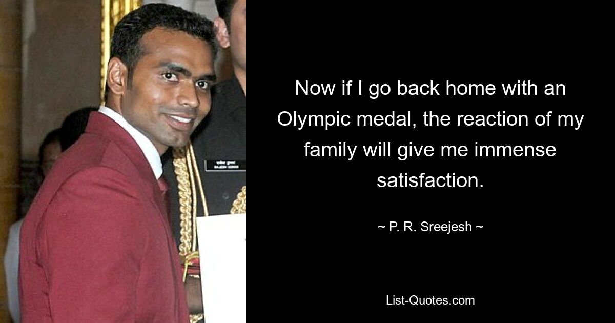 Now if I go back home with an Olympic medal, the reaction of my family will give me immense satisfaction. — © P. R. Sreejesh