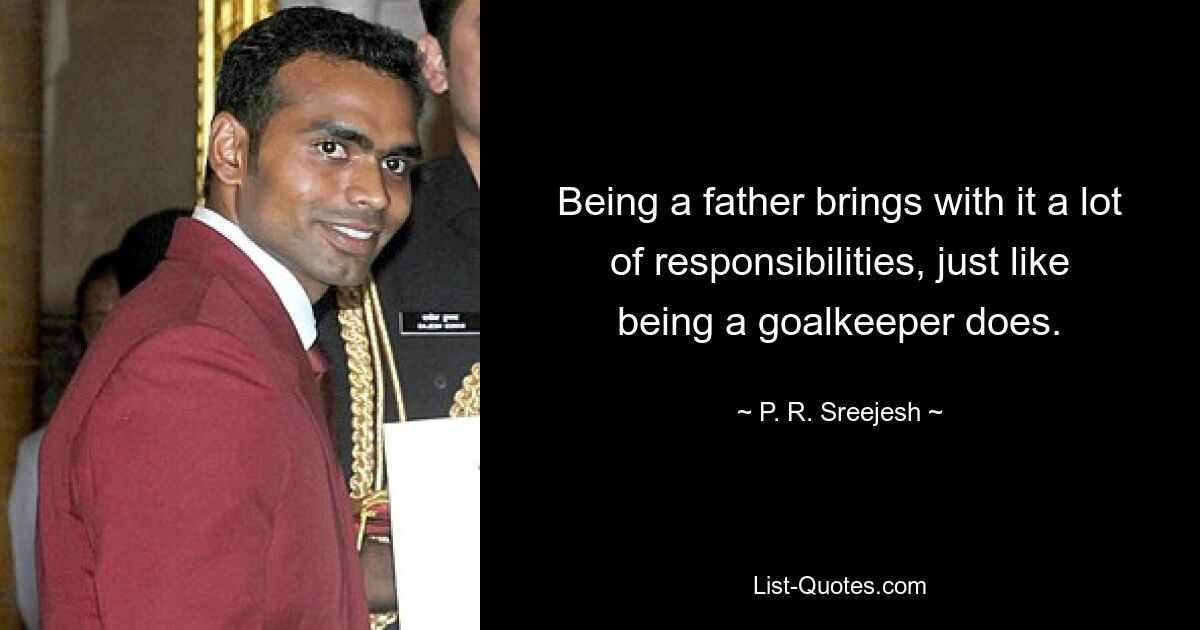 Being a father brings with it a lot of responsibilities, just like being a goalkeeper does. — © P. R. Sreejesh