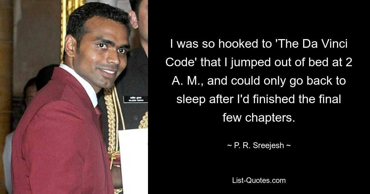 I was so hooked to 'The Da Vinci Code' that I jumped out of bed at 2 A. M., and could only go back to sleep after I'd finished the final few chapters. — © P. R. Sreejesh