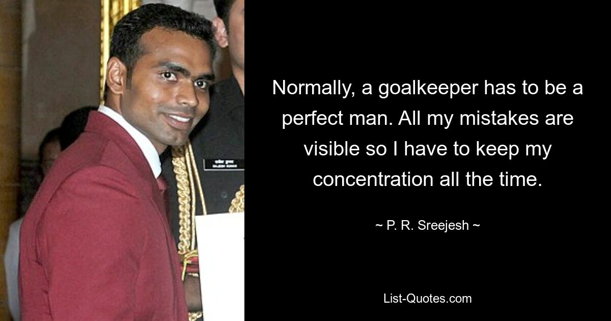 Normally, a goalkeeper has to be a perfect man. All my mistakes are visible so I have to keep my concentration all the time. — © P. R. Sreejesh