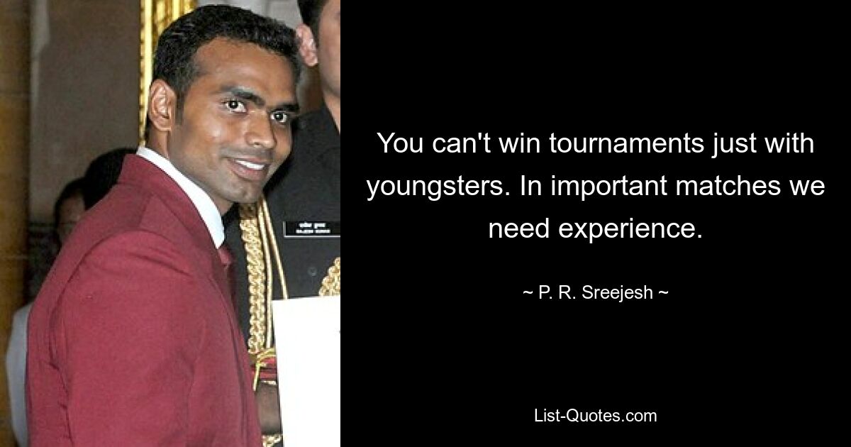 You can't win tournaments just with youngsters. In important matches we need experience. — © P. R. Sreejesh