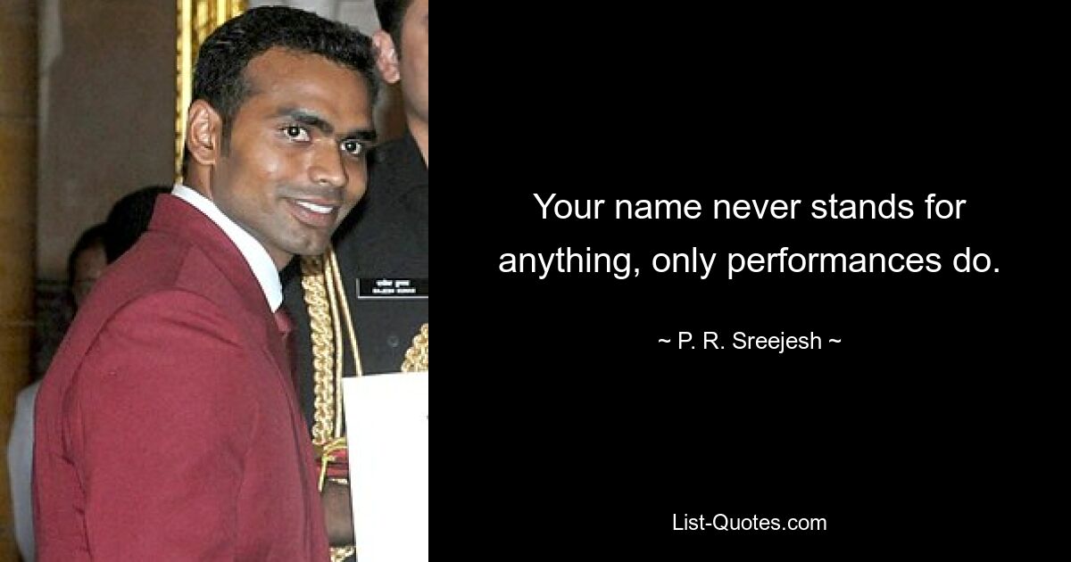 Your name never stands for anything, only performances do. — © P. R. Sreejesh