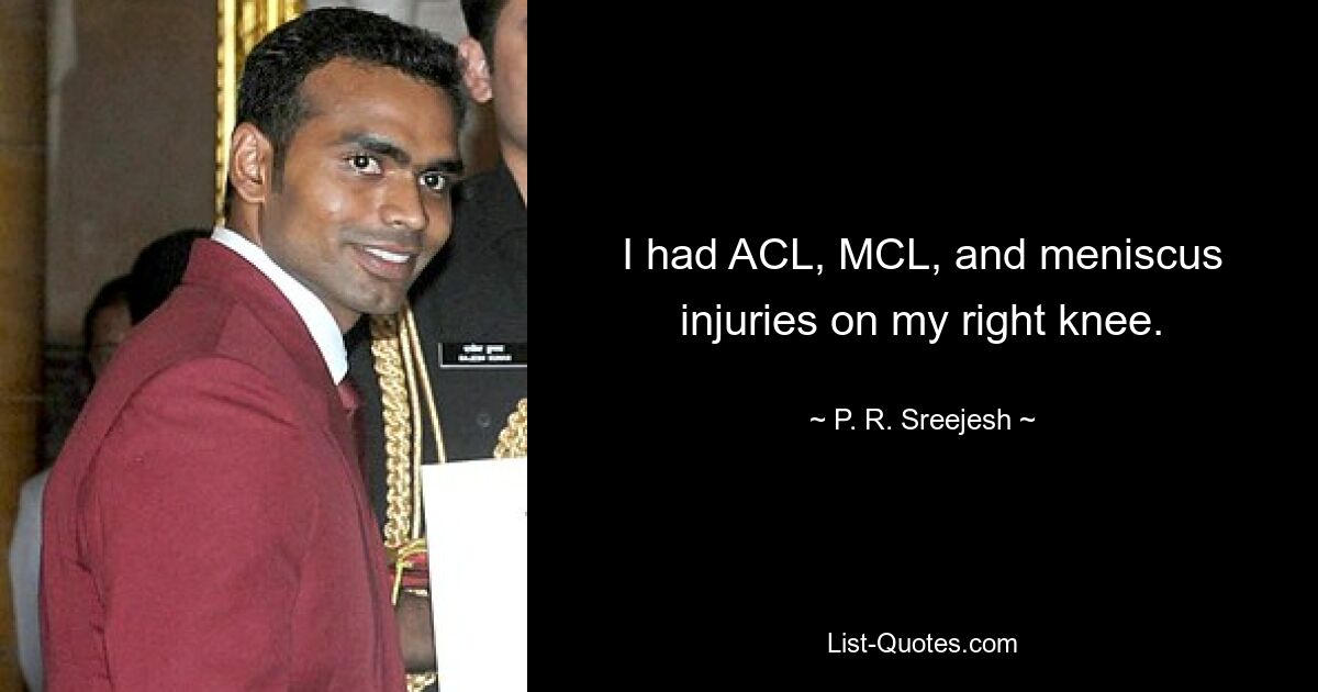 I had ACL, MCL, and meniscus injuries on my right knee. — © P. R. Sreejesh