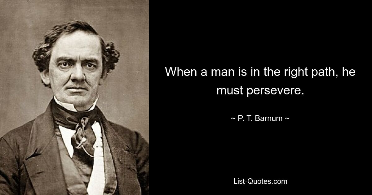 When a man is in the right path, he must persevere. — © P. T. Barnum