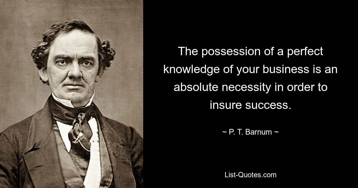 The possession of a perfect knowledge of your business is an absolute necessity in order to insure success. — © P. T. Barnum