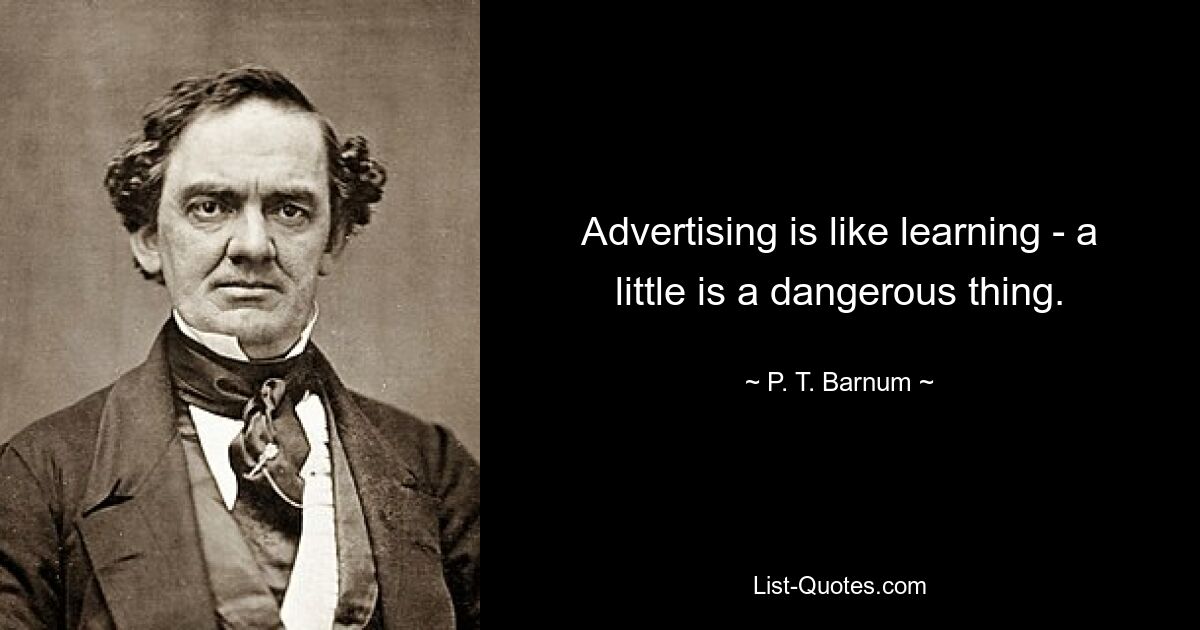 Advertising is like learning - a little is a dangerous thing. — © P. T. Barnum