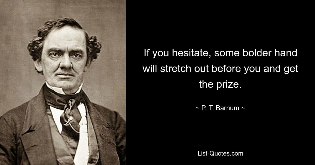 If you hesitate, some bolder hand will stretch out before you and get the prize. — © P. T. Barnum