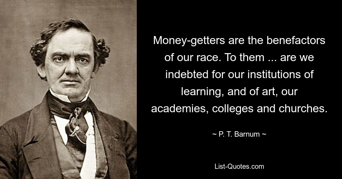 Money-getters are the benefactors of our race. To them ... are we indebted for our institutions of learning, and of art, our academies, colleges and churches. — © P. T. Barnum