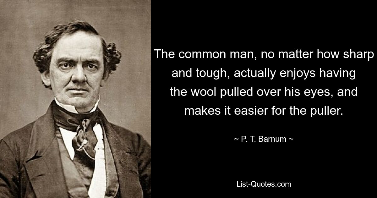 The common man, no matter how sharp and tough, actually enjoys having the wool pulled over his eyes, and makes it easier for the puller. — © P. T. Barnum