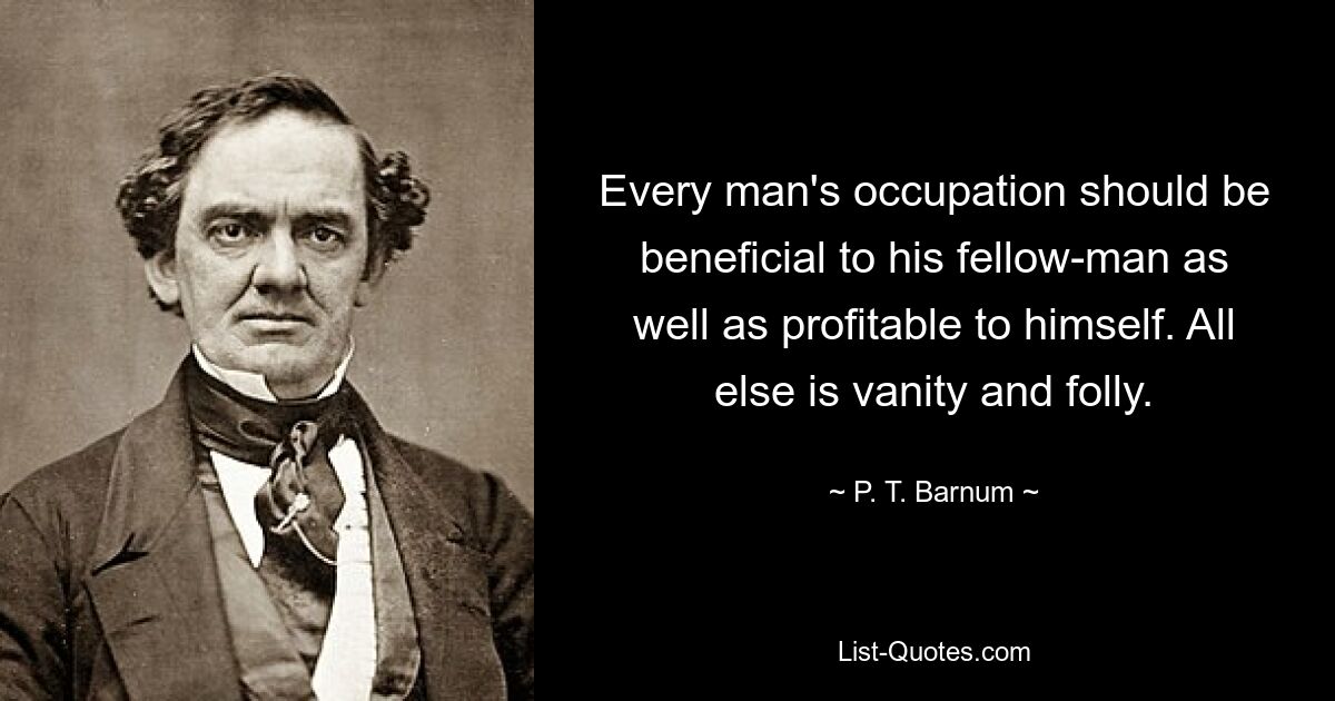 Every man's occupation should be beneficial to his fellow-man as well as profitable to himself. All else is vanity and folly. — © P. T. Barnum