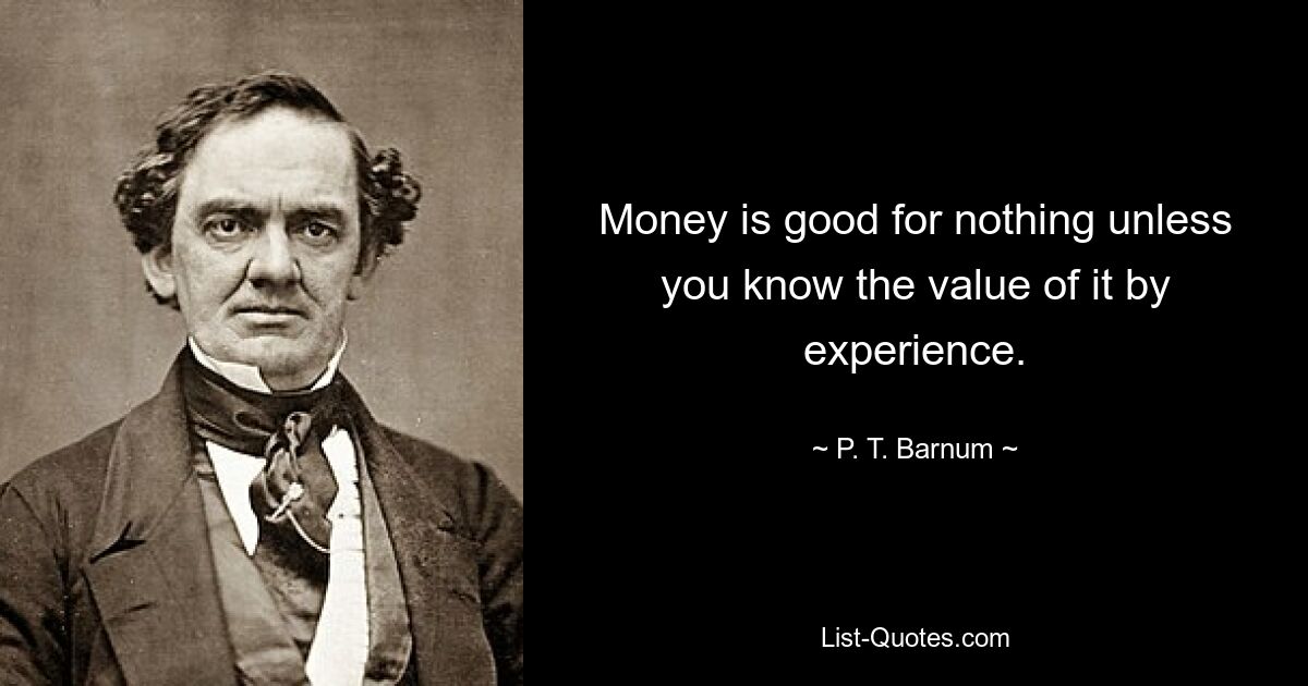 Money is good for nothing unless you know the value of it by experience. — © P. T. Barnum