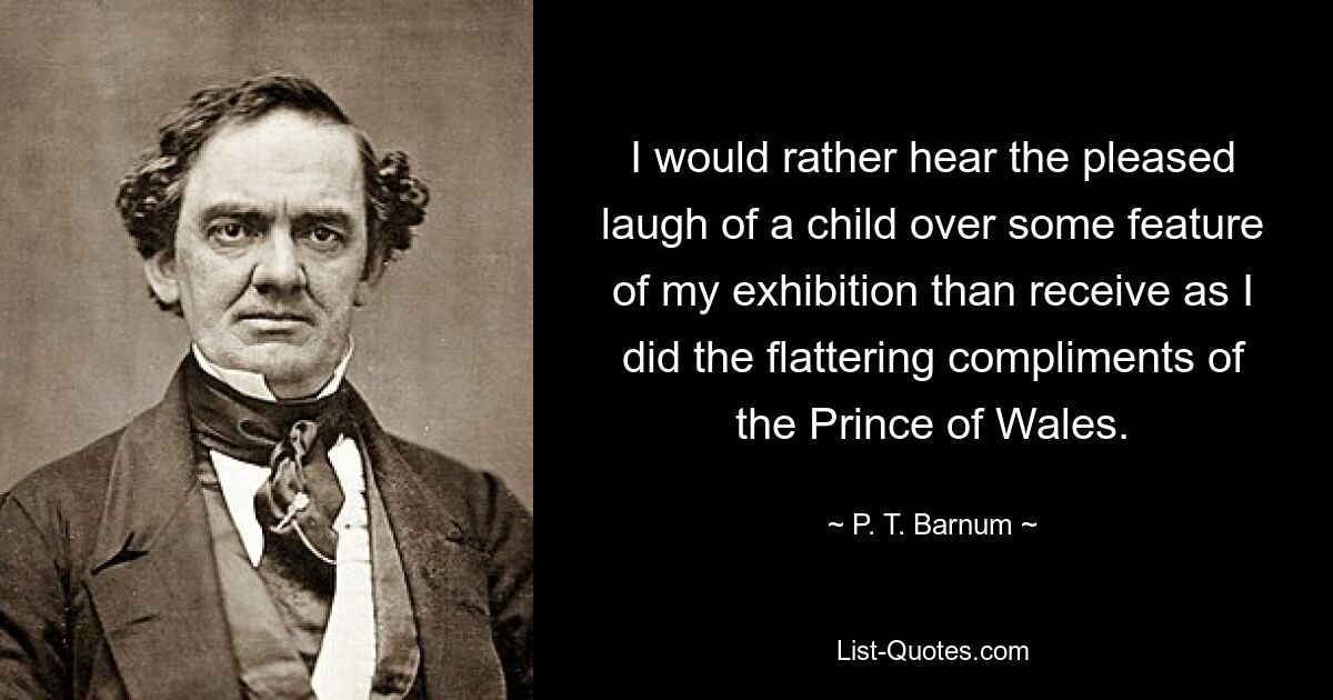 I would rather hear the pleased laugh of a child over some feature of my exhibition than receive as I did the flattering compliments of the Prince of Wales. — © P. T. Barnum