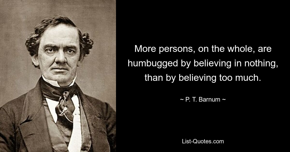 More persons, on the whole, are humbugged by believing in nothing, than by believing too much. — © P. T. Barnum