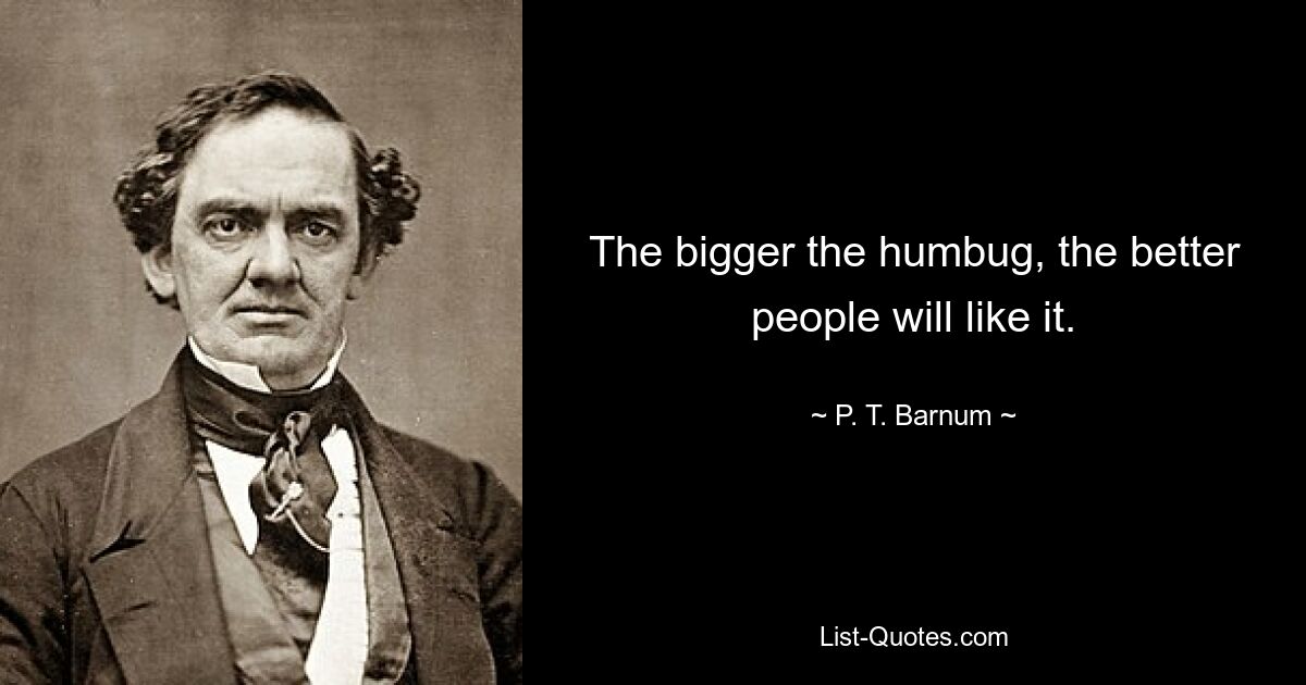 The bigger the humbug, the better people will like it. — © P. T. Barnum