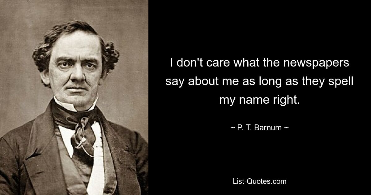 I don't care what the newspapers say about me as long as they spell my name right. — © P. T. Barnum