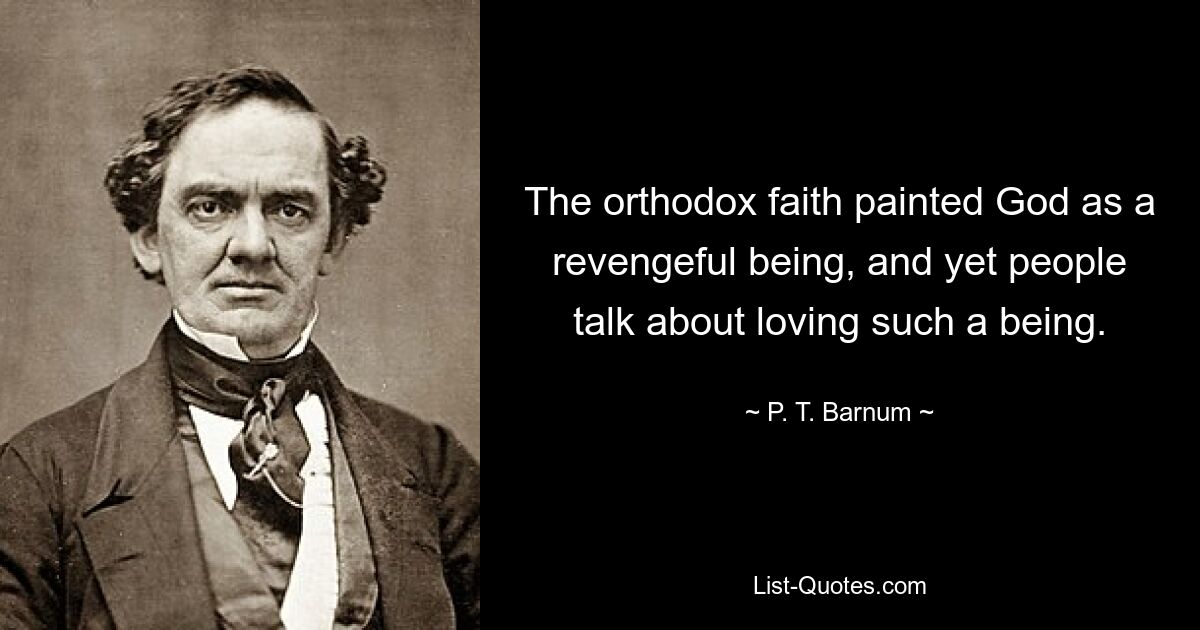 The orthodox faith painted God as a revengeful being, and yet people talk about loving such a being. — © P. T. Barnum