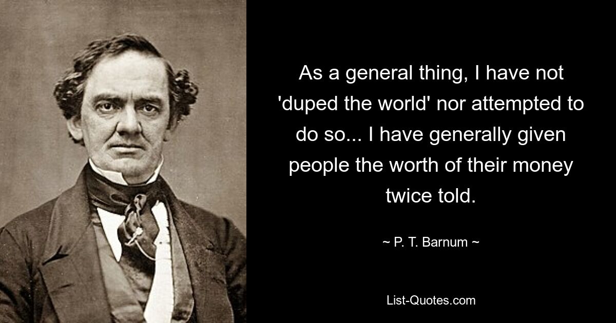 As a general thing, I have not 'duped the world' nor attempted to do so... I have generally given people the worth of their money twice told. — © P. T. Barnum