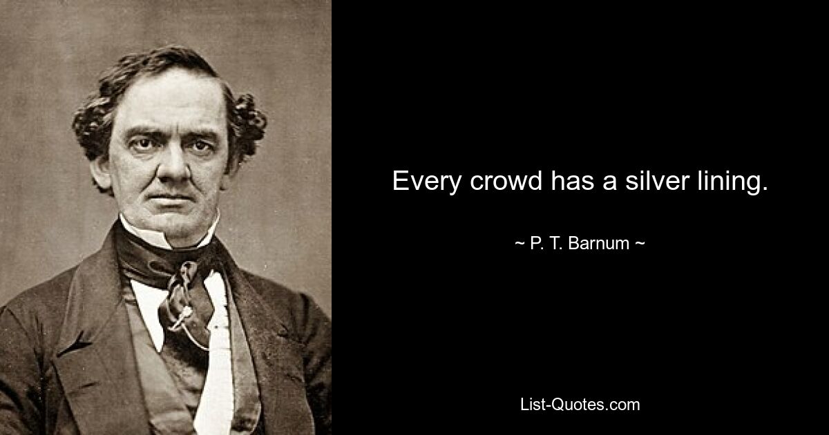 Every crowd has a silver lining. — © P. T. Barnum