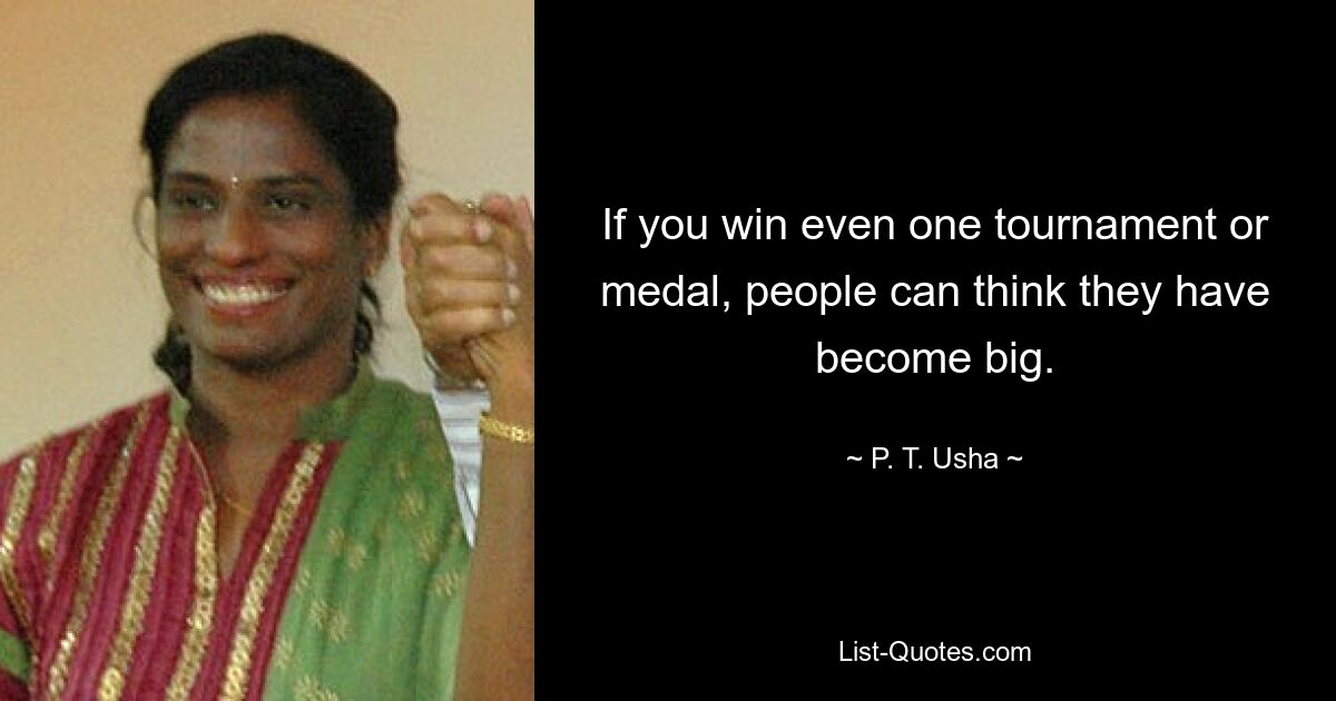 If you win even one tournament or medal, people can think they have become big. — © P. T. Usha