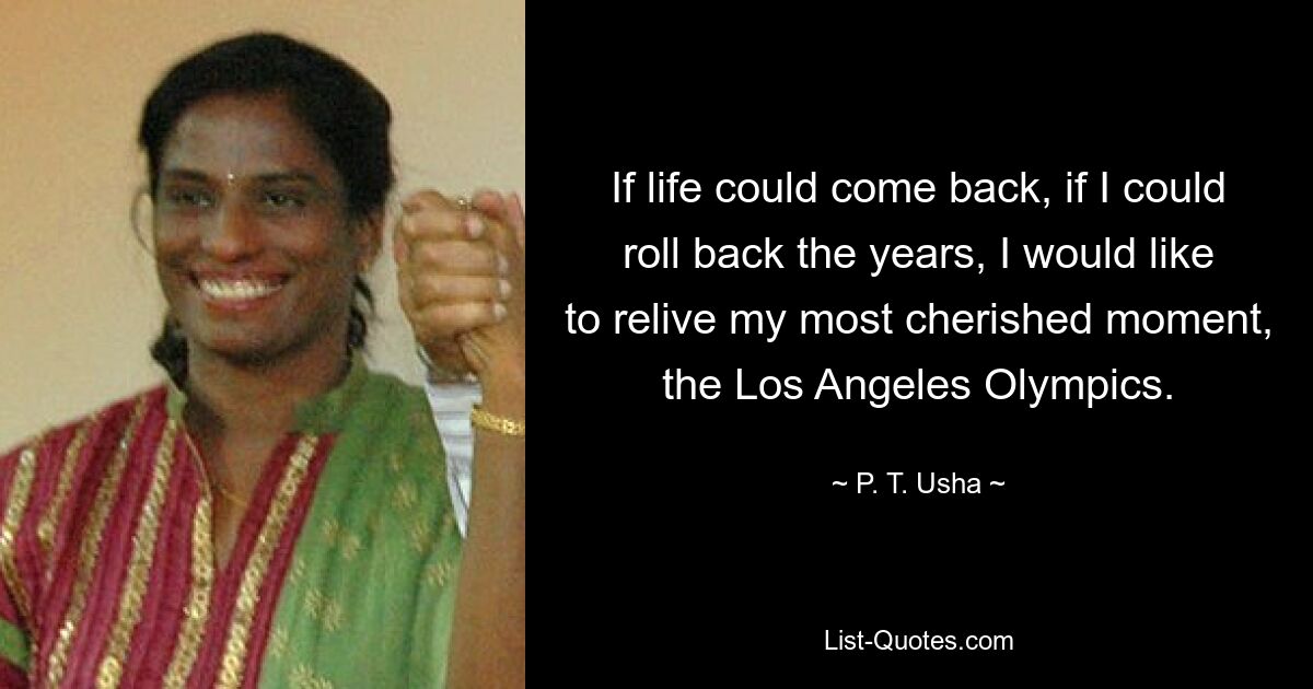 If life could come back, if I could roll back the years, I would like to relive my most cherished moment, the Los Angeles Olympics. — © P. T. Usha