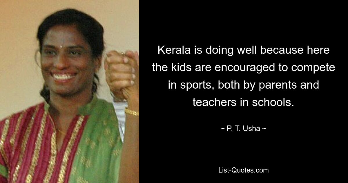 Kerala is doing well because here the kids are encouraged to compete in sports, both by parents and teachers in schools. — © P. T. Usha