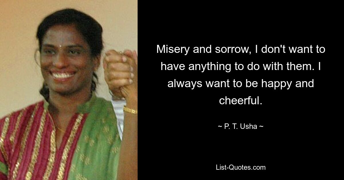 Misery and sorrow, I don't want to have anything to do with them. I always want to be happy and cheerful. — © P. T. Usha