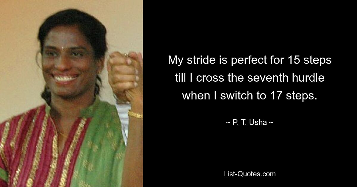 My stride is perfect for 15 steps till I cross the seventh hurdle when I switch to 17 steps. — © P. T. Usha