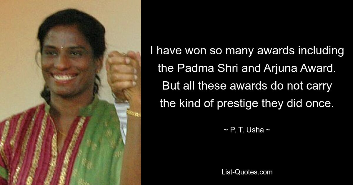 I have won so many awards including the Padma Shri and Arjuna Award. But all these awards do not carry the kind of prestige they did once. — © P. T. Usha