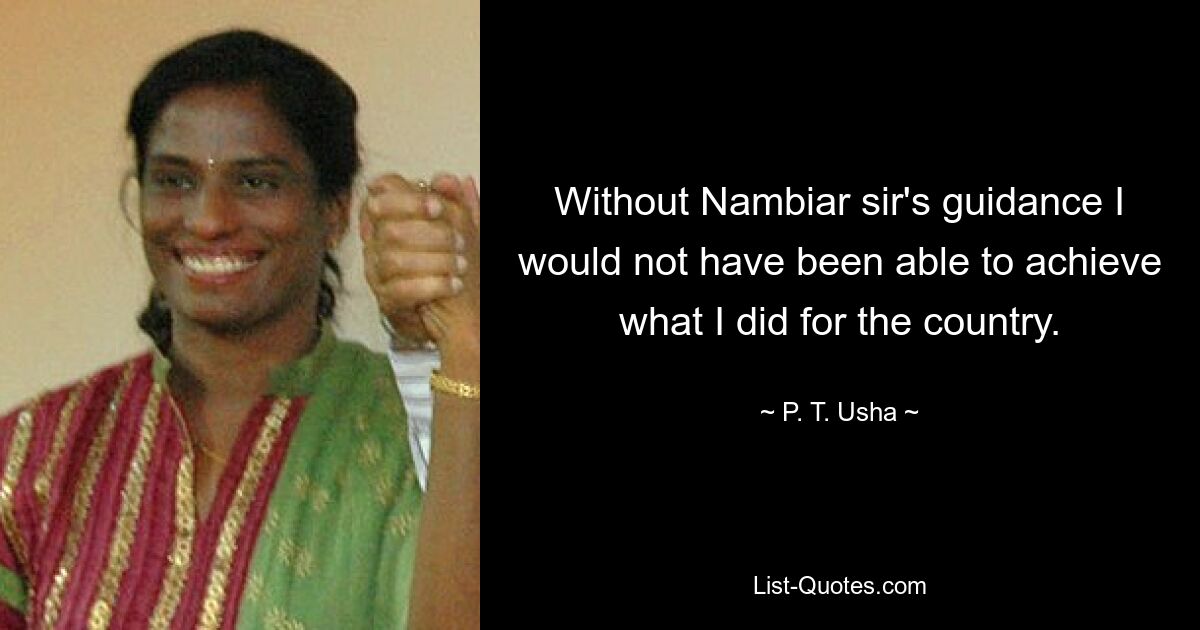 Without Nambiar sir's guidance I would not have been able to achieve what I did for the country. — © P. T. Usha