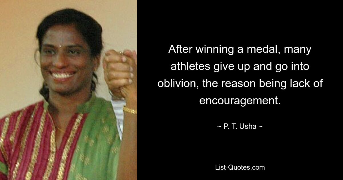 After winning a medal, many athletes give up and go into oblivion, the reason being lack of encouragement. — © P. T. Usha