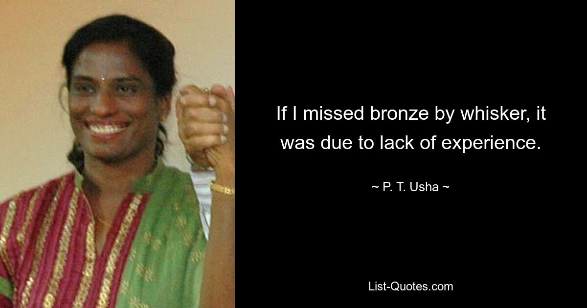 If I missed bronze by whisker, it was due to lack of experience. — © P. T. Usha