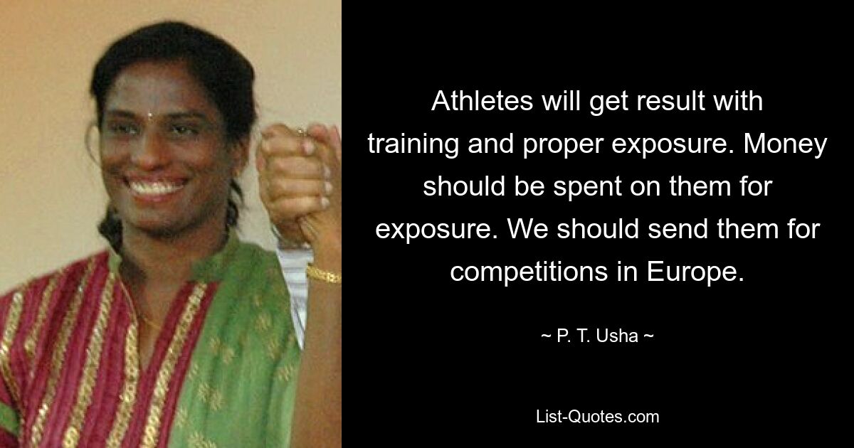 Athletes will get result with training and proper exposure. Money should be spent on them for exposure. We should send them for competitions in Europe. — © P. T. Usha