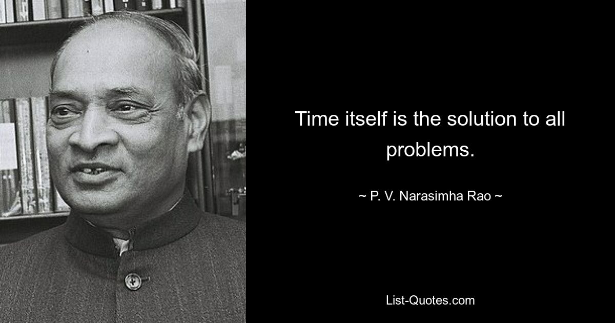 Time itself is the solution to all problems. — © P. V. Narasimha Rao