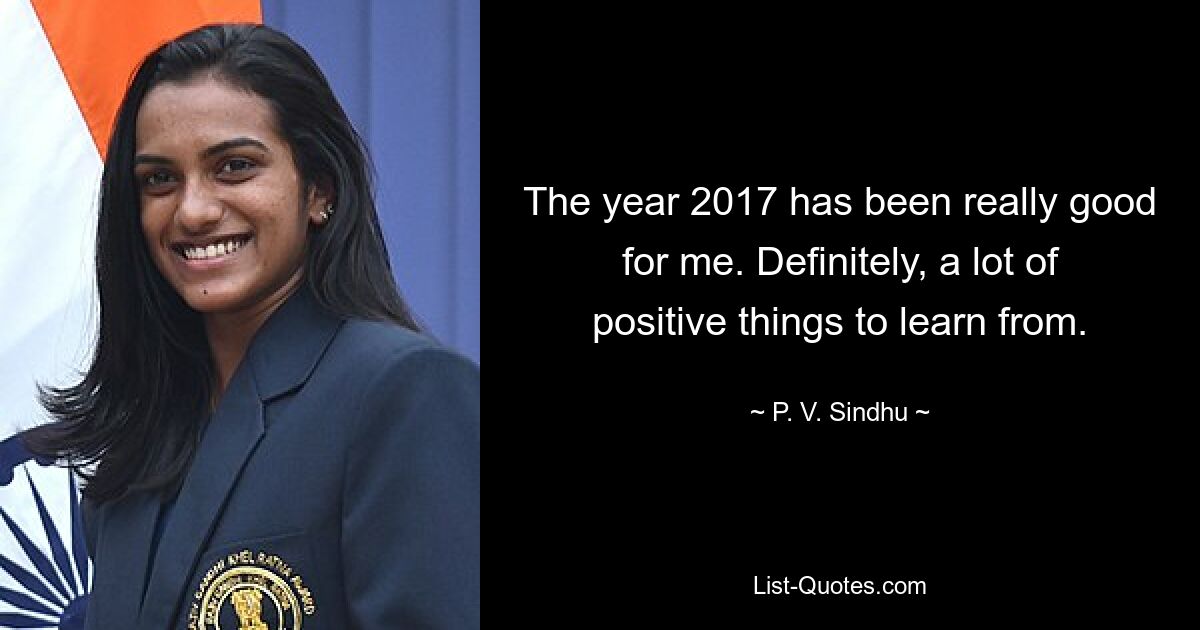 The year 2017 has been really good for me. Definitely, a lot of positive things to learn from. — © P. V. Sindhu