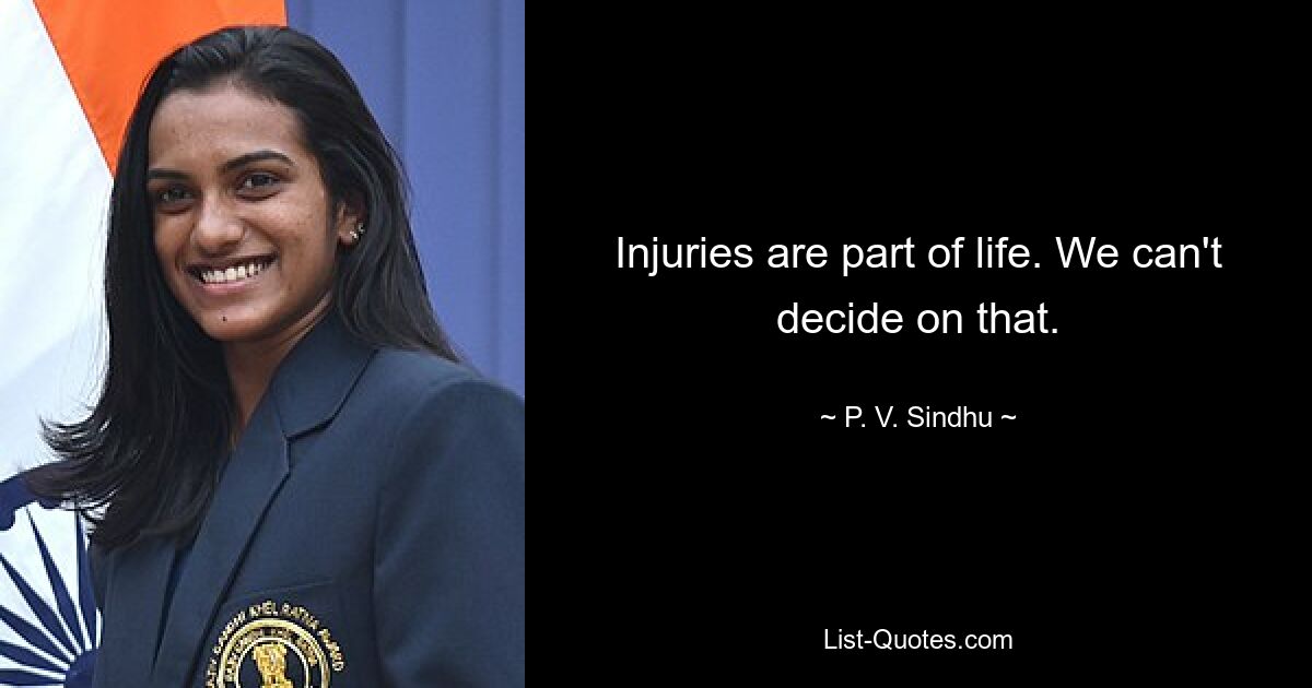 Injuries are part of life. We can't decide on that. — © P. V. Sindhu