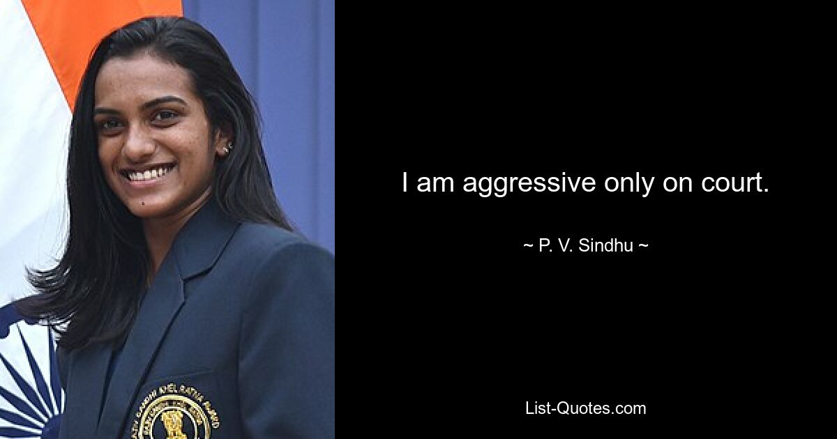 I am aggressive only on court. — © P. V. Sindhu