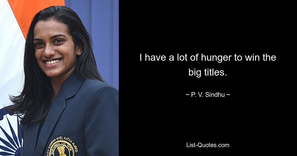 I have a lot of hunger to win the big titles. — © P. V. Sindhu