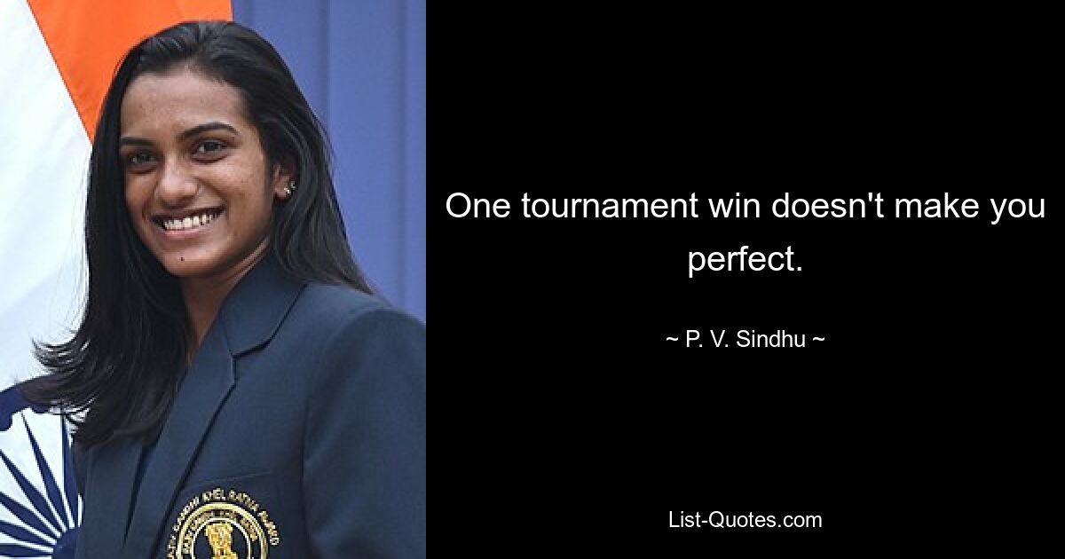 One tournament win doesn't make you perfect. — © P. V. Sindhu