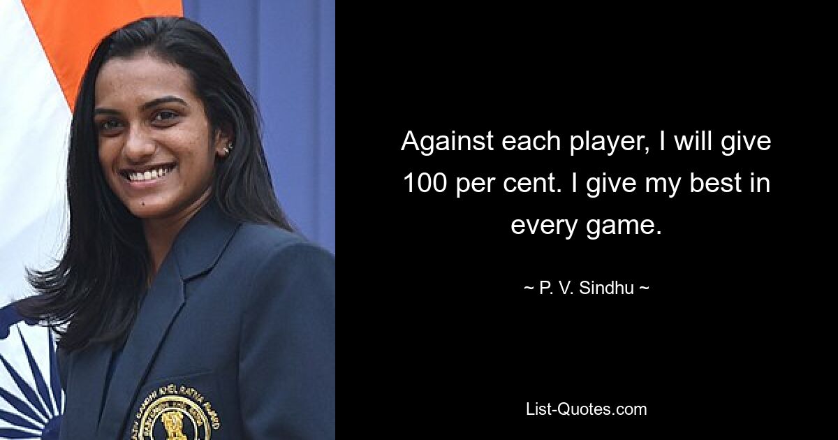 Against each player, I will give 100 per cent. I give my best in every game. — © P. V. Sindhu