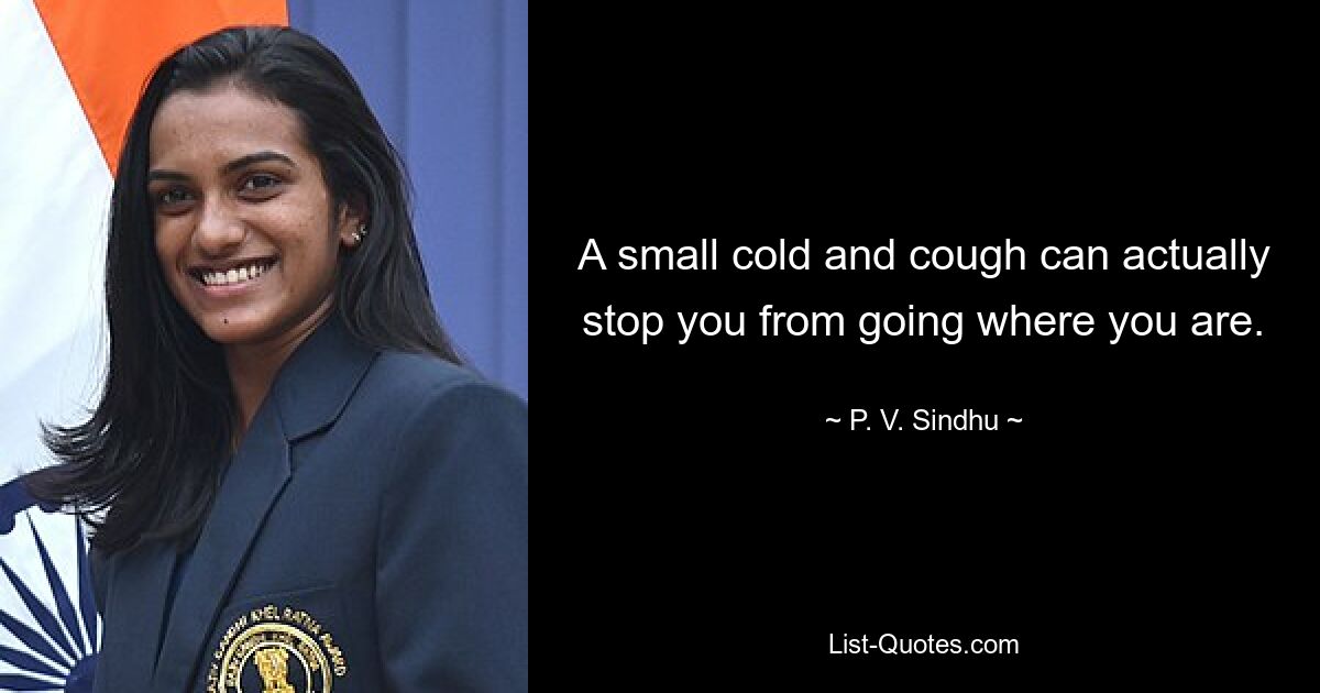 A small cold and cough can actually stop you from going where you are. — © P. V. Sindhu