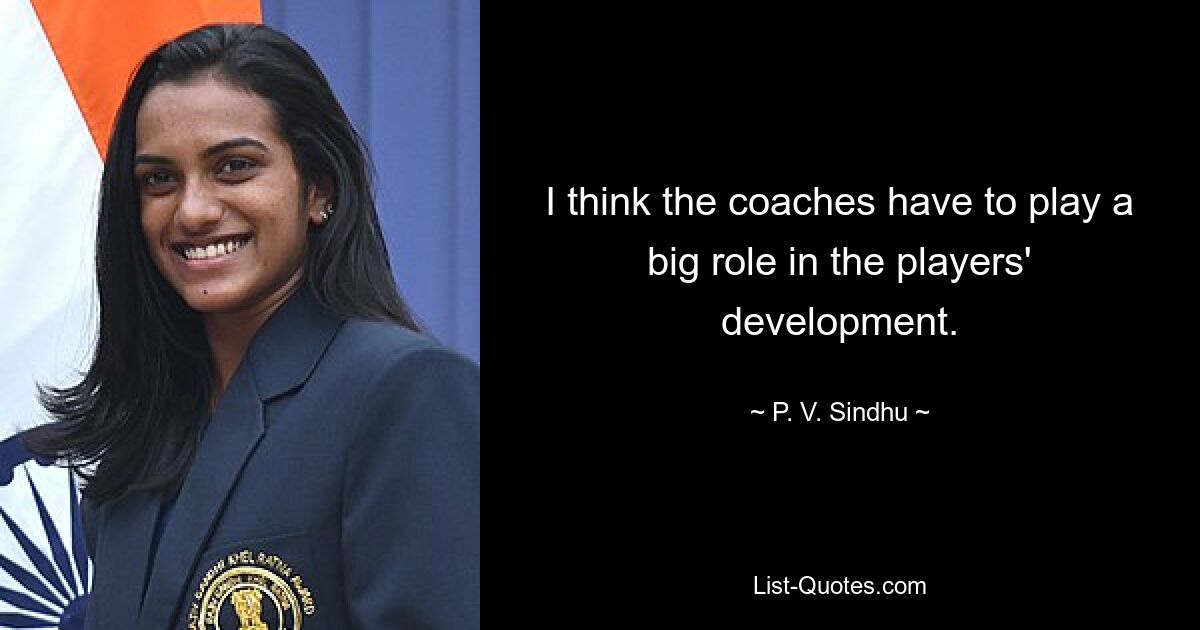 I think the coaches have to play a big role in the players' development. — © P. V. Sindhu