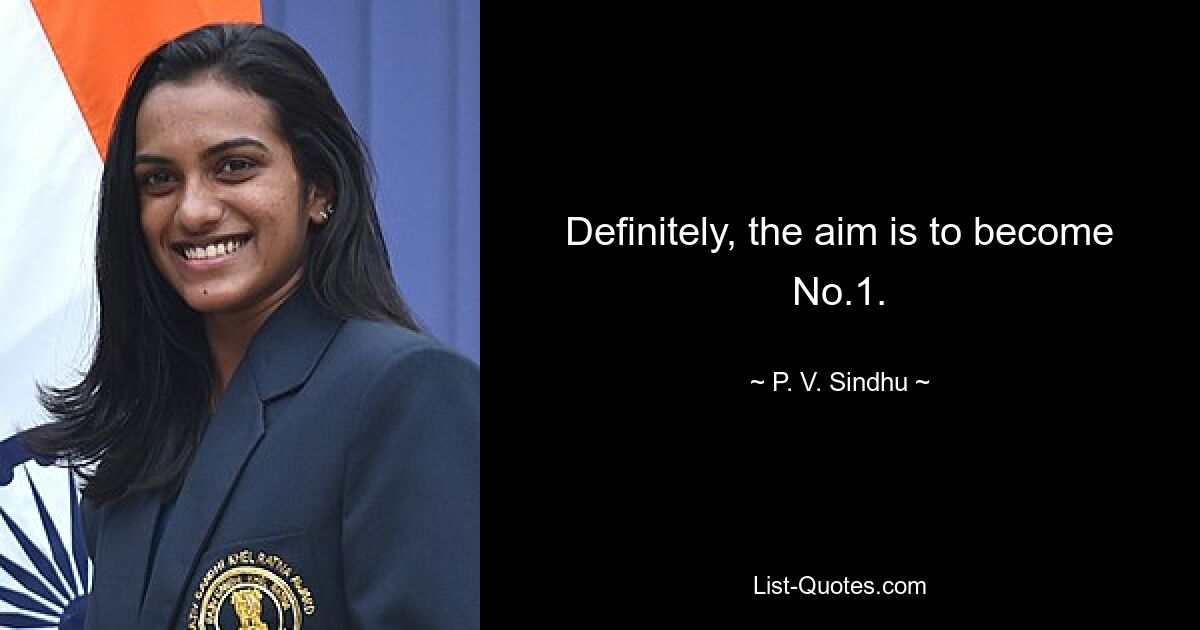 Definitely, the aim is to become No.1. — © P. V. Sindhu