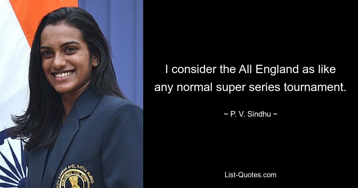 I consider the All England as like any normal super series tournament. — © P. V. Sindhu