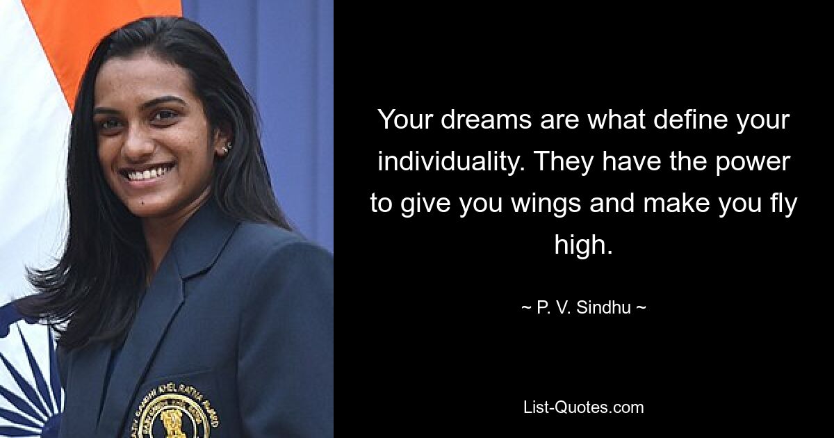 Your dreams are what define your individuality. They have the power to give you wings and make you fly high. — © P. V. Sindhu