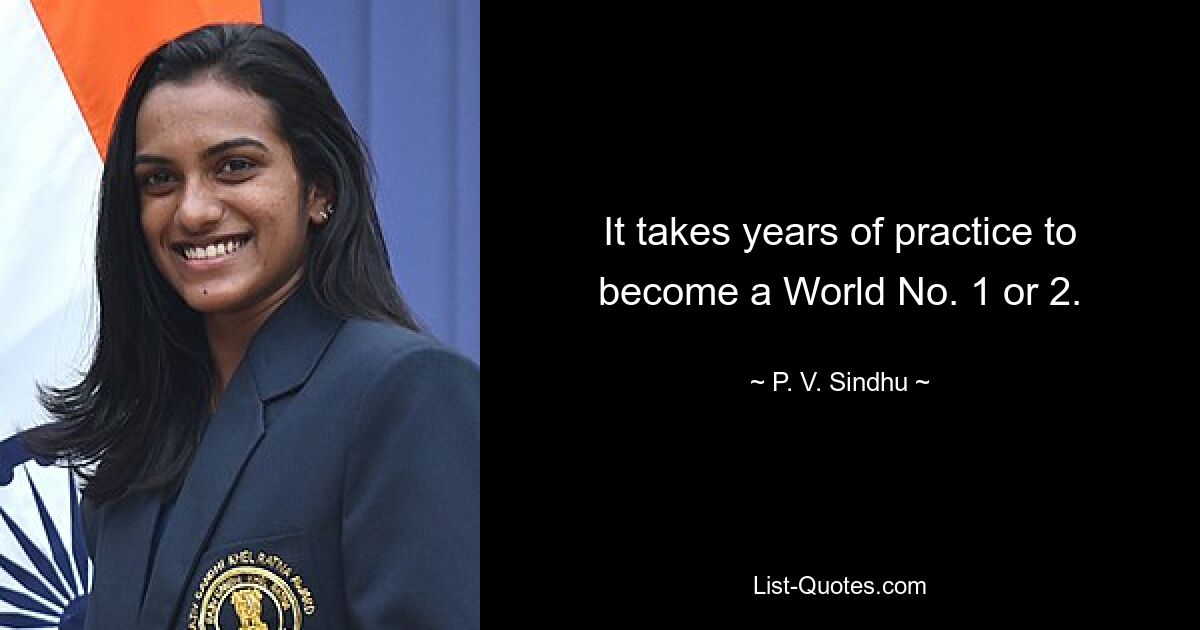 It takes years of practice to become a World No. 1 or 2. — © P. V. Sindhu