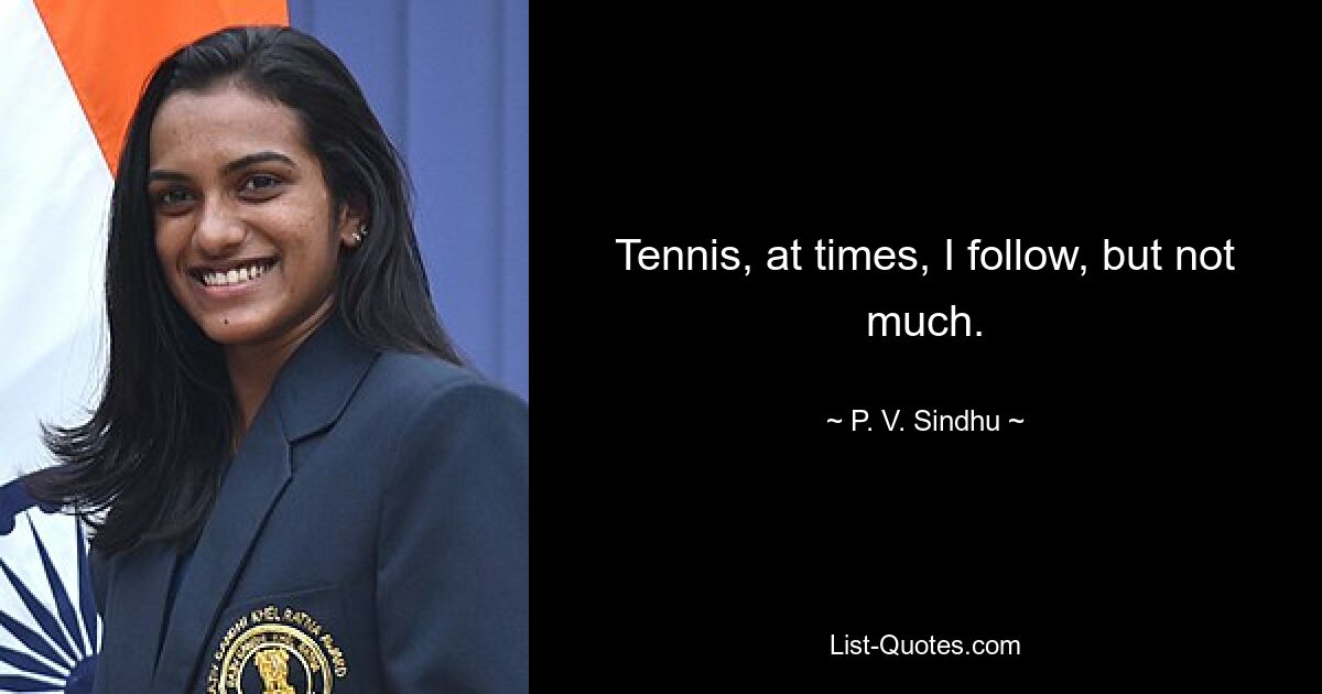 Tennis, at times, I follow, but not much. — © P. V. Sindhu