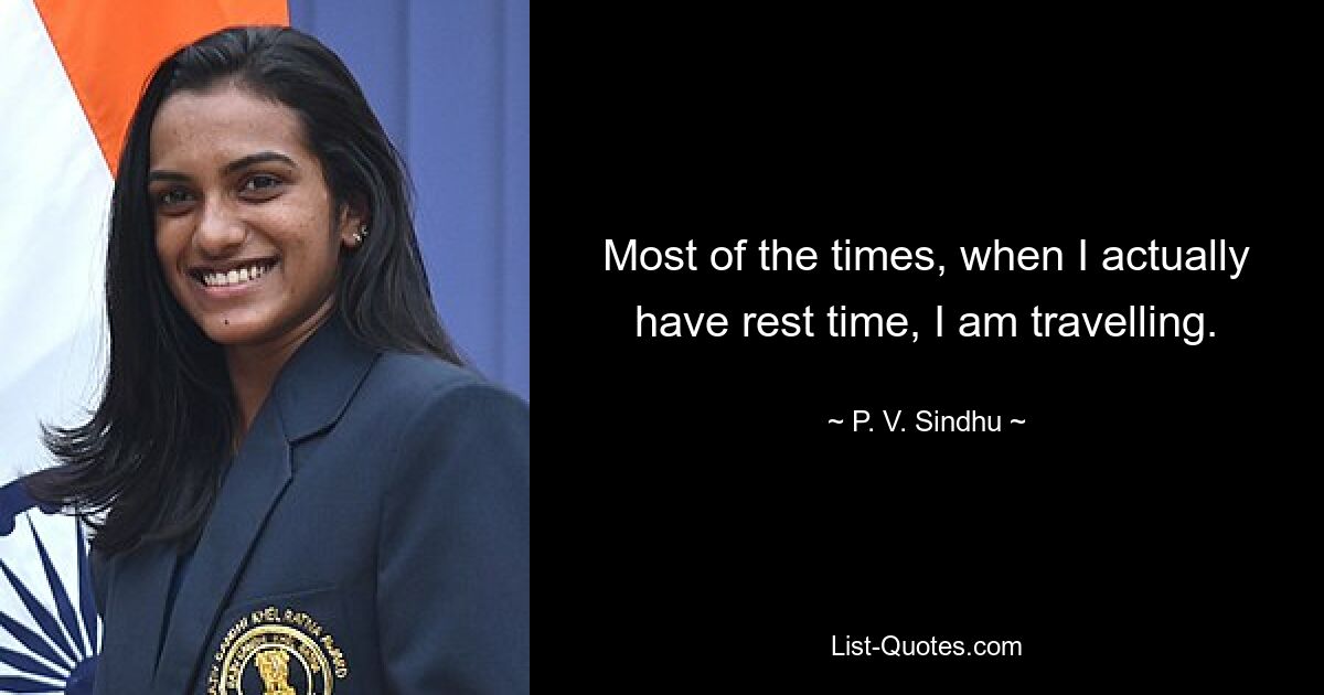 Most of the times, when I actually have rest time, I am travelling. — © P. V. Sindhu