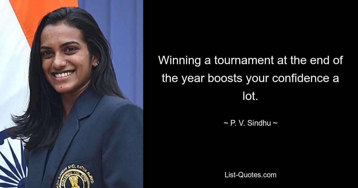 Winning a tournament at the end of the year boosts your confidence a lot. — © P. V. Sindhu